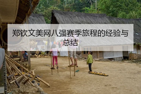 郑钦文美网八强赛季旅程的经验与总结